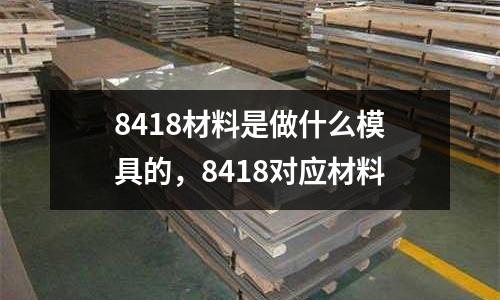 8418材料是做什么模具的，8418對應材料