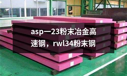 asp一23粉末冶金高速鋼，rwl34粉末鋼