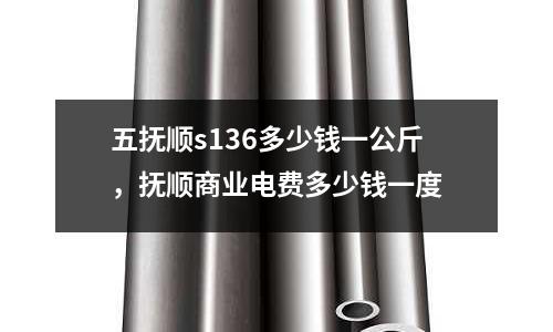 五撫順s136多少錢一公斤,撫順商業(yè)電費(fèi)多少錢一度