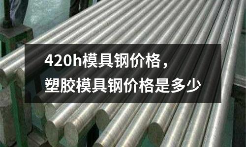 420h模具鋼價格，塑膠模具鋼價格是多少