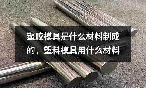 塑膠模具是什么材料制成的，塑料模具用什么材料
