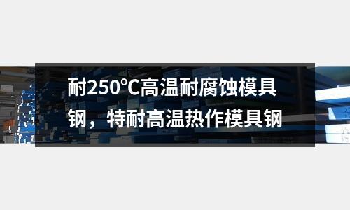 耐250℃高溫耐腐蝕模具鋼，特耐高溫熱作模具鋼