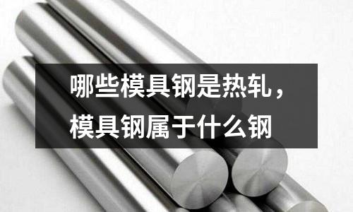 哪些模具鋼是熱軋,模具鋼屬于什么鋼