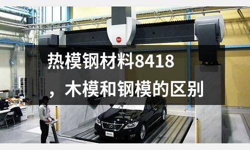 熱模鋼材料8418,木模和鋼模的區別