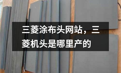 三菱涂布頭網站，三菱機頭是哪里產的
