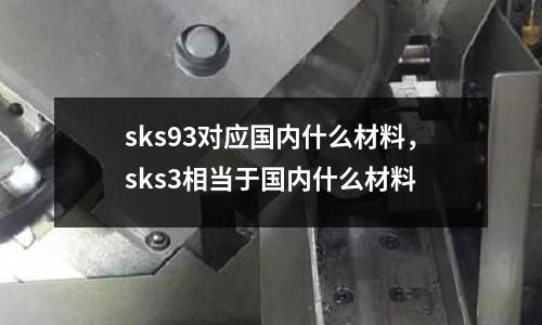 sks93對應國內什么材料,sks3相當于國內什么材料