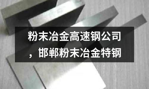 粉末冶金高速鋼公司，邯鄲粉末冶金特鋼