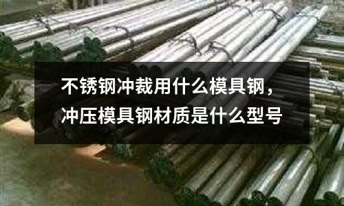 不銹鋼沖裁用什么模具鋼，沖壓模具鋼材質(zhì)是什么型號(hào)