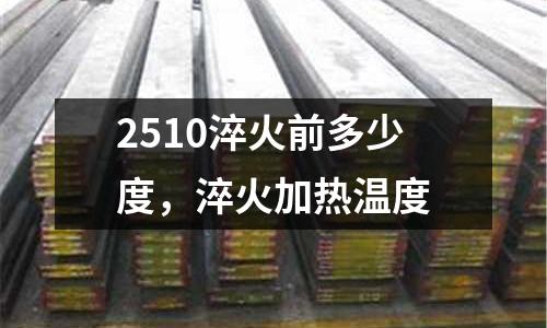 2510淬火前多少度,淬火加熱溫度
