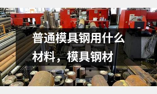 普通模具鋼用什么材料,模具鋼材