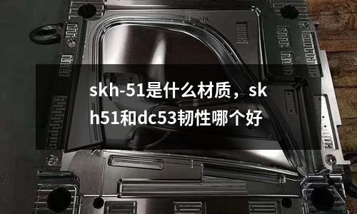 skh-51是什么材質(zhì)，skh51和dc53韌性哪個(gè)好