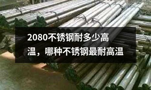2080不銹鋼耐多少高溫，哪種不銹鋼最耐高溫