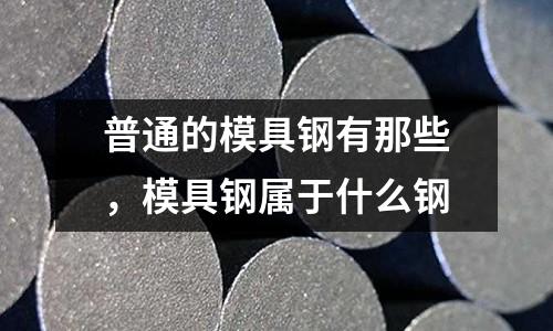 普通的模具鋼有那些,模具鋼屬于什么鋼