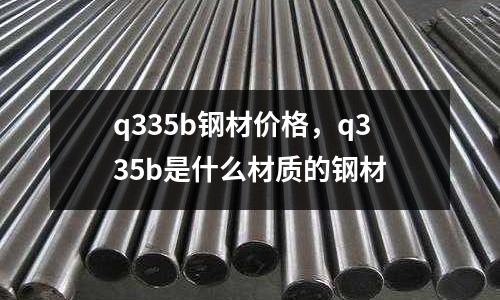 q335b鋼材價格,q335b是什么材質的鋼材