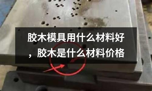 膠木模具用什么材料好,膠木是什么材料價格