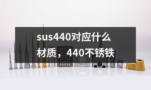 sus440對(duì)應(yīng)什么材質(zhì)，440不銹鐵