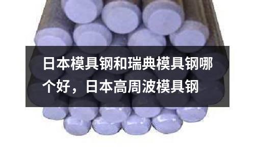 日本模具鋼和瑞典模具鋼哪個好，日本高周波模具鋼