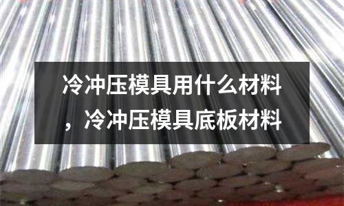 冷沖壓模具用什么材料，冷沖壓模具底板材料