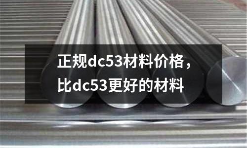 正規dc53材料價格,比dc53更好的材料
