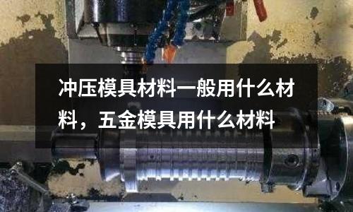 沖壓模具材料一般用什么材料,五金模具用什么材料