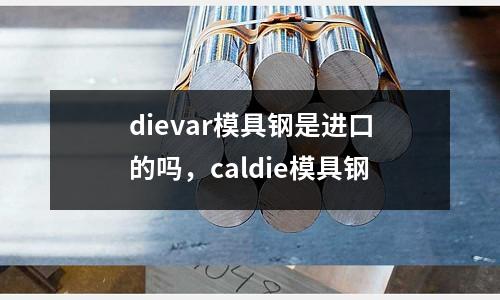 dievar模具鋼是進口的嗎,caldie模具鋼