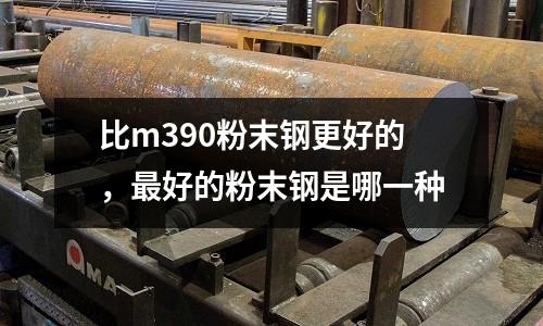 比m390粉末鋼更好的，最好的粉末鋼是哪一種