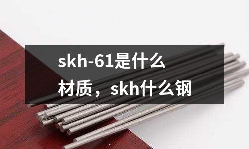 skh-61是什么材質(zhì)，skh什么鋼