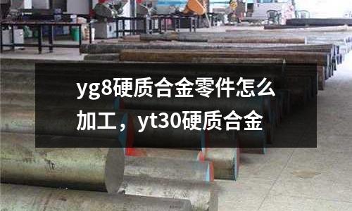yg8硬質合金零件怎么加工，yt30硬質合金