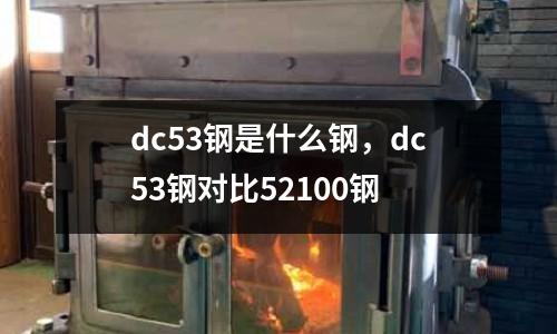 dc53鋼是什么鋼，dc53鋼對比52100鋼