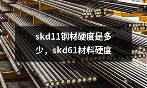 skd11鋼材硬度是多少，skd61材料硬度