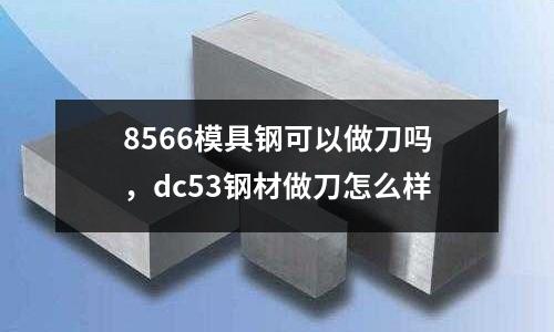 8566模具鋼可以做刀嗎，dc53鋼材做刀怎么樣