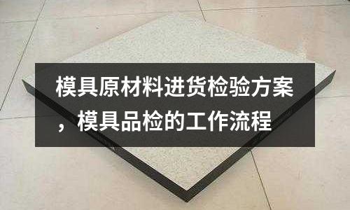 模具原材料進貨檢驗方案，模具品檢的工作流程