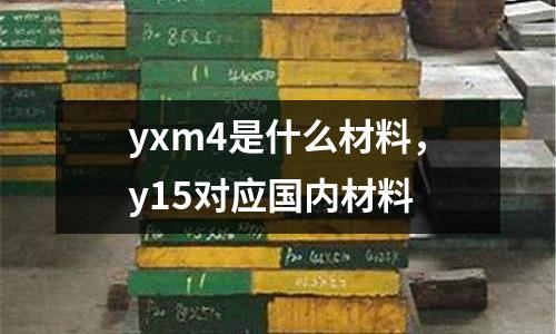 yxm4是什么材料，y15對應國內材料
