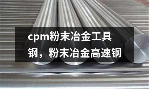 cpm粉末冶金工具鋼，粉末冶金高速鋼