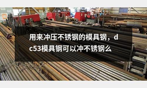 用來沖壓不銹鋼的模具鋼，dc53模具鋼可以沖不銹鋼么