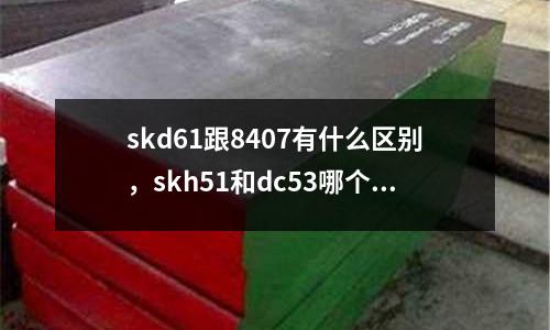 skd61跟8407有什么區(qū)別,skh51和dc53哪個好區(qū)別
