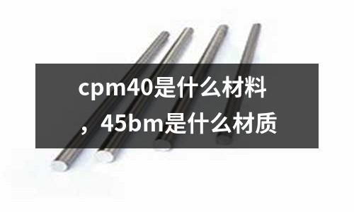 cpm40是什么材料，45bm是什么材質
