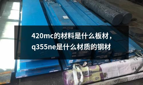420mc的材料是什么板材，q355ne是什么材質(zhì)的鋼材