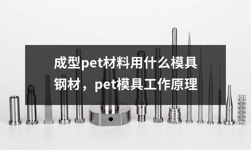 成型pet材料用什么模具鋼材，pet模具工作原理