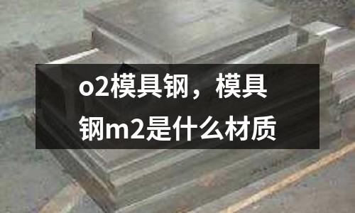 o2模具鋼，模具鋼m2是什么材質(zhì)