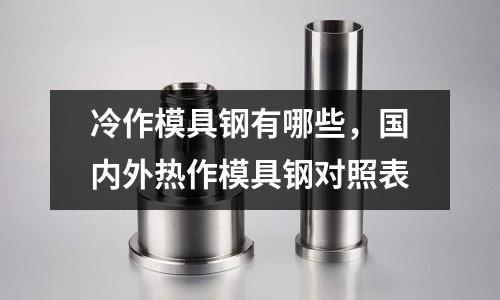 冷作模具鋼有哪些,國內外熱作模具鋼對照表