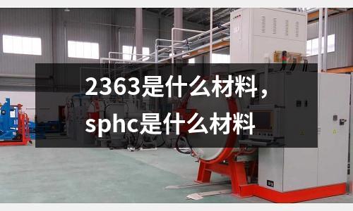 2363是什么材料,sphc是什么材料