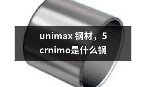 unimax 鋼材,5crnimo是什么鋼
