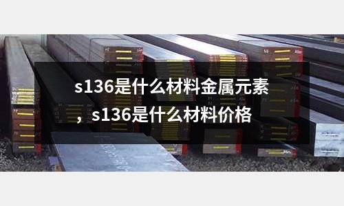 s136是什么材料金屬元素,s136是什么材料價格