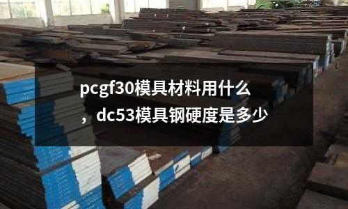 pcgf30模具材料用什么，dc53模具鋼硬度是多少
