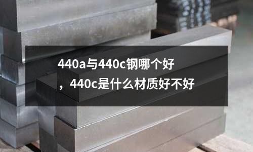 440a與440c鋼哪個好,440c是什么材質好不好