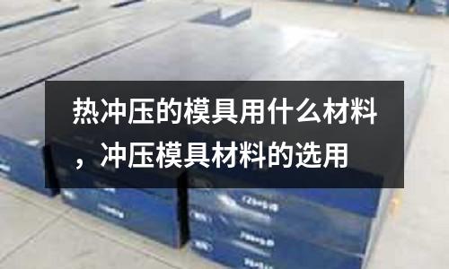 熱沖壓的模具用什么材料,沖壓模具材料的選用