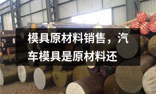 模具原材料銷售,汽車模具是原材料還
