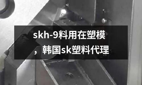 skh-9料用在塑模,韓國sk塑料代理