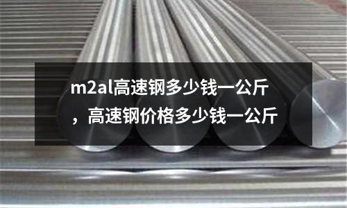 m2al高速鋼多少錢一公斤,高速鋼價(jià)格多少錢一公斤